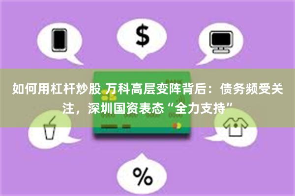 如何用杠杆炒股 万科高层变阵背后：债务频受关注，深圳国资表态“全力支持”