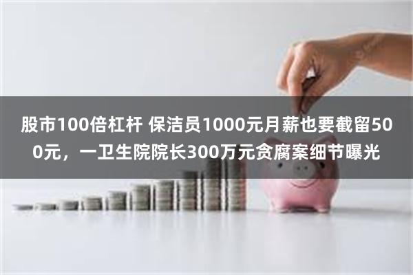 股市100倍杠杆 保洁员1000元月薪也要截留500元，一卫生院院长300万元贪腐案细节曝光