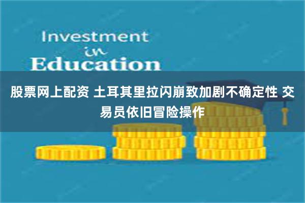 股票网上配资 土耳其里拉闪崩致加剧不确定性 交易员依旧冒险操作