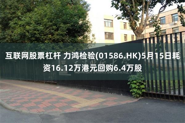 互联网股票杠杆 力鸿检验(01586.HK)5月15日耗资16.12万港元回购6.4万股