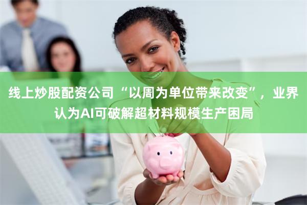 线上炒股配资公司 “以周为单位带来改变”，业界认为AI可破解超材料规模生产困局
