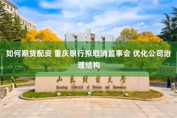 如何期货配资 重庆银行拟取消监事会 优化公司治理结构