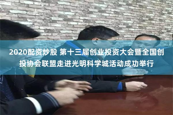 2020配资炒股 第十三届创业投资大会暨全国创投协会联盟走进光明科学城活动成功举行