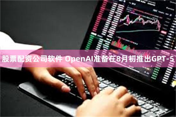 股票配资公司软件 OpenAI准备在8月初推出GPT-5