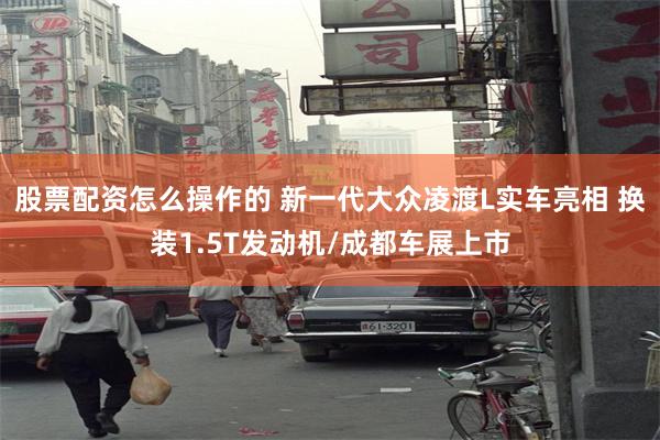 股票配资怎么操作的 新一代大众凌渡L实车亮相 换装1.5T发动机/成都车展上市