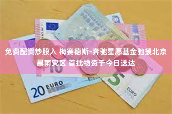 免费配资炒股入 梅赛德斯-奔驰星愿基金驰援北京暴雨灾区 首批物资于今日送达