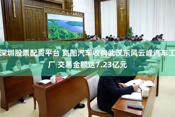 深圳股票配资平台 岚图汽车收购武汉东风云峰汽车工厂 交易金额达7.23亿元
