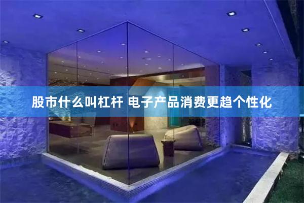 股市什么叫杠杆 电子产品消费更趋个性化