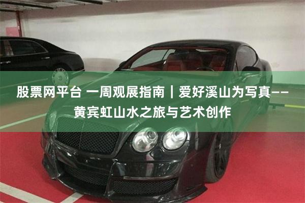 股票网平台 一周观展指南｜爱好溪山为写真——黄宾虹山水之旅与艺术创作
