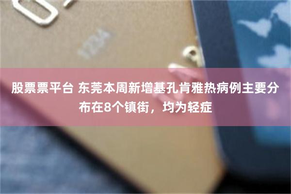 股票票平台 东莞本周新增基孔肯雅热病例主要分布在8个镇街，均为轻症