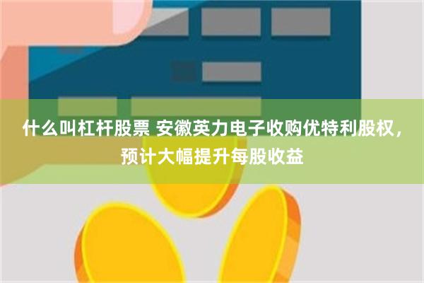 什么叫杠杆股票 安徽英力电子收购优特利股权，预计大幅提升每股收益