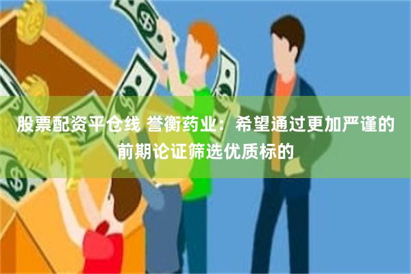 股票配资平仓线 誉衡药业：希望通过更加严谨的前期论证筛选优质标的