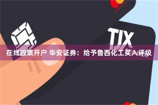 在线股票开户 华安证券：给予鲁西化工买入评级