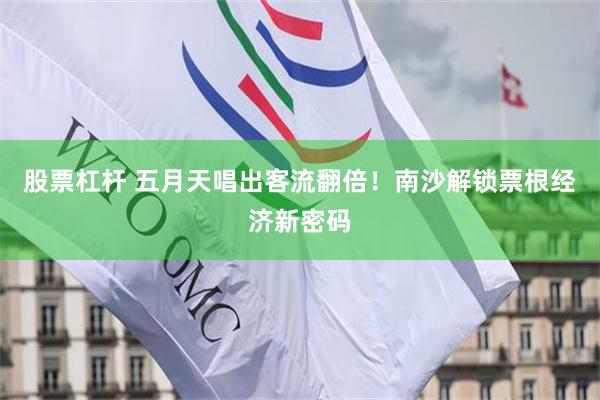 股票杠杆 五月天唱出客流翻倍！南沙解锁票根经济新密码