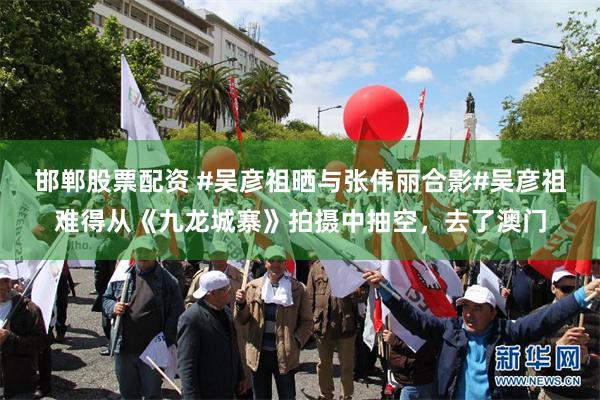 邯郸股票配资 #吴彦祖晒与张伟丽合影#吴彦祖难得从《九龙城寨》拍摄中抽空，去了澳门