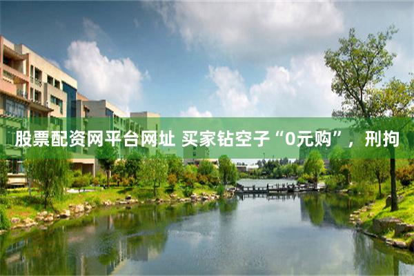 股票配资网平台网址 买家钻空子“0元购”，刑拘