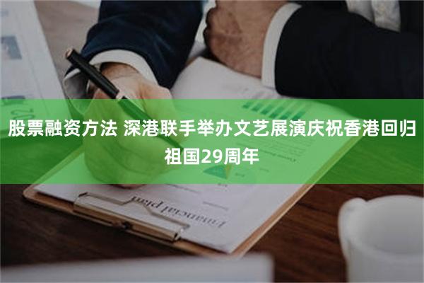 股票融资方法 深港联手举办文艺展演庆祝香港回归祖国29周年