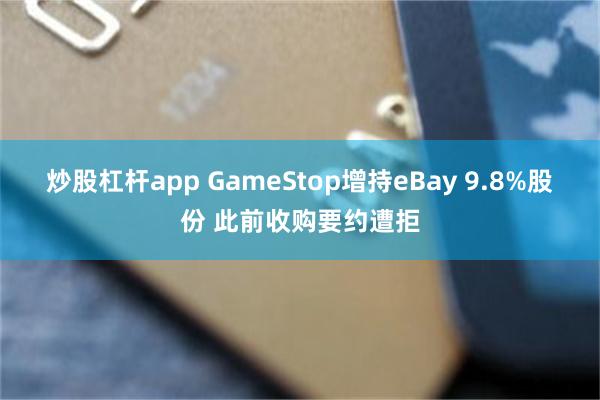 炒股杠杆app GameStop增持eBay 9.8%股份 此前收购要约遭拒