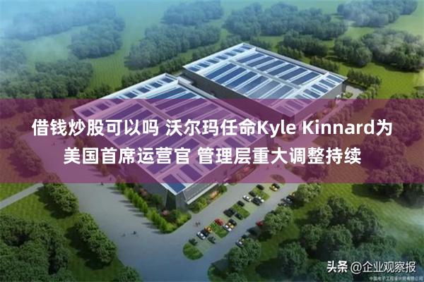 借钱炒股可以吗 沃尔玛任命Kyle Kinnard为美国首席运营官 管理层重大调整持续