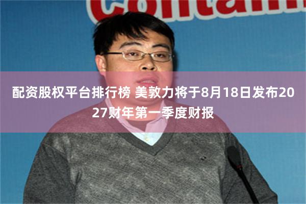 配资股权平台排行榜 美敦力将于8月18日发布2027财年第一季度财报