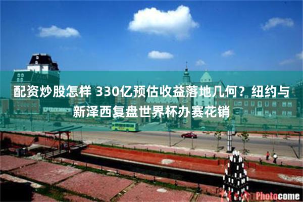 配资炒股怎样 330亿预估收益落地几何？纽约与新泽西复盘世界杯办赛花销