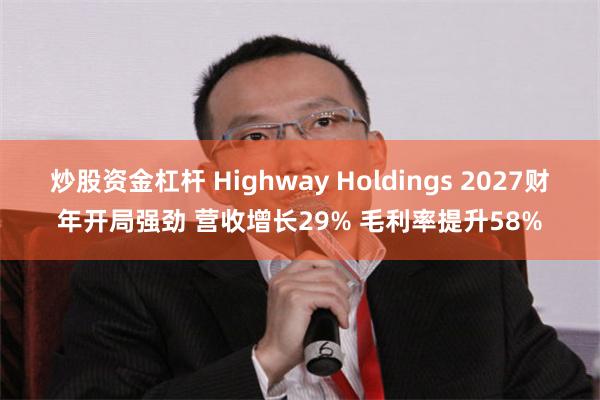 炒股资金杠杆 Highway Holdings 2027财年开局强劲 营收增长29% 毛利率提升58%