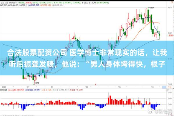 合法股票配资公司 医学博士非常现实的话，让我听后振聋发聩，他说：“男人身体垮得快，根子