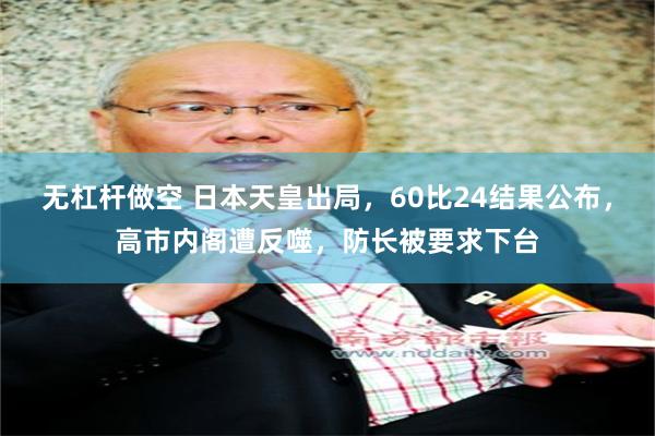 无杠杆做空 日本天皇出局，60比24结果公布，高市内阁遭反噬，防长被要求下台