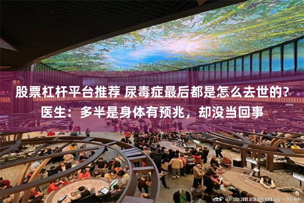 股票杠杆平台推荐 尿毒症最后都是怎么去世的？医生：多半是身体有预兆，却没当回事