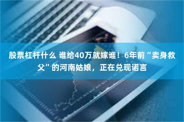 股票杠杆什么 谁给40万就嫁谁！6年前“卖身救父”的河南姑娘，正在兑现诺言