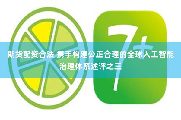 期货配资合法 携手构建公正合理的全球人工智能治理体系述评之三