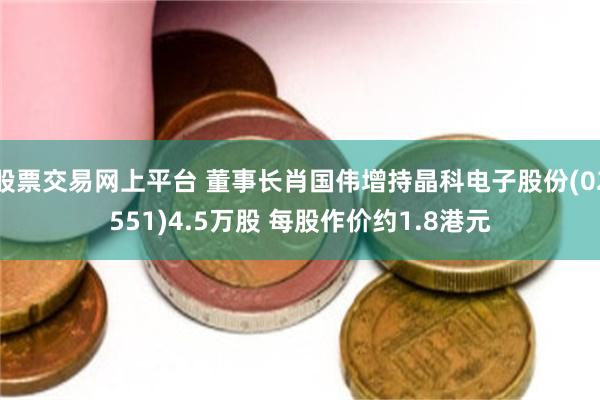 股票交易网上平台 董事长肖国伟增持晶科电子股份(02551)4.5万股 每股作价约1.8港元