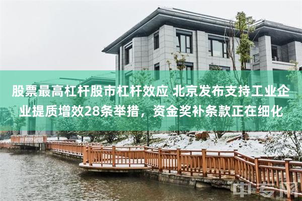 股票最高杠杆股市杠杆效应 北京发布支持工业企业提质增效28条举措，资金奖补条款正在细化