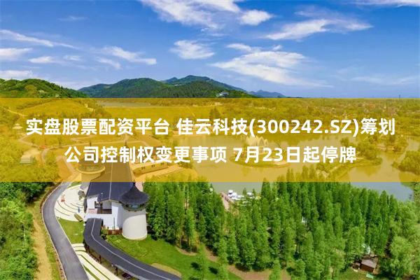 实盘股票配资平台 佳云科技(300242.SZ)筹划公司控制权变更事项 7月23日起停牌