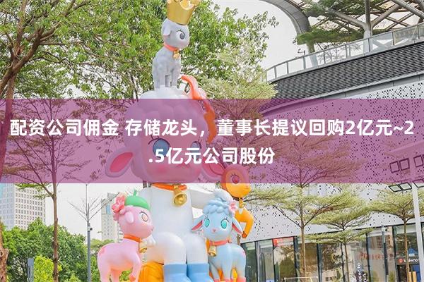 配资公司佣金 存储龙头，董事长提议回购2亿元~2.5亿元公司股份