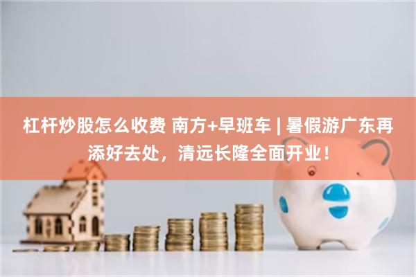 杠杆炒股怎么收费 南方+早班车 | 暑假游广东再添好去处，清远长隆全面开业！