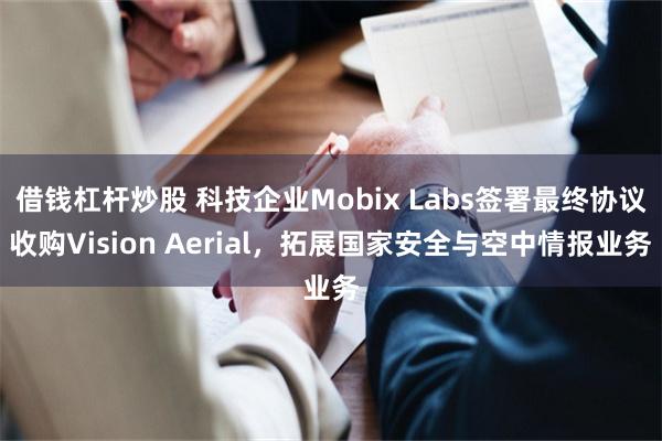 借钱杠杆炒股 科技企业Mobix Labs签署最终协议收购Vision Aerial，拓展国家安全与空中情报业务