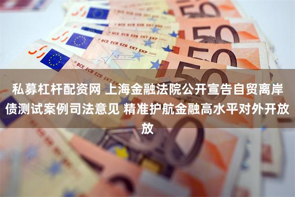 私募杠杆配资网 上海金融法院公开宣告自贸离岸债测试案例司法意见 精准护航金融高水平对外开放