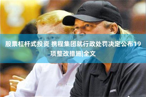 股票杠杆式投资 携程集团就行政处罚决定公布19项整改措施|全文