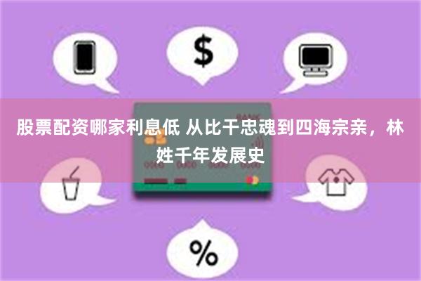 股票配资哪家利息低 从比干忠魂到四海宗亲，林姓千年发展史