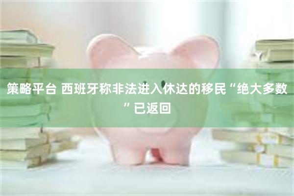 策略平台 西班牙称非法进入休达的移民“绝大多数”已返回