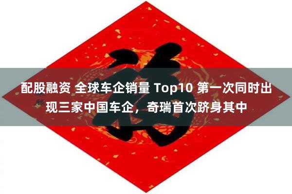 配股融资 全球车企销量 Top10 第一次同时出现三家中国车企，奇瑞首次跻身其中