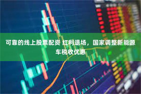 可靠的线上股票配资 红利退场，国家调整新能源车税收优惠