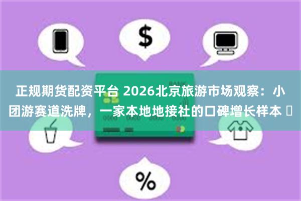 正规期货配资平台 2026北京旅游市场观察：小团游赛道洗牌，一家本地地接社的口碑增长样本 ​