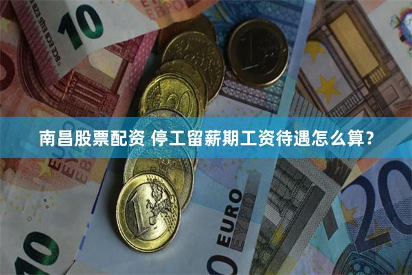 南昌股票配资 停工留薪期工资待遇怎么算？