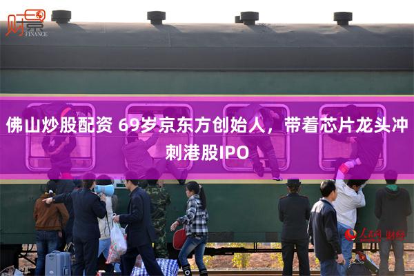 佛山炒股配资 69岁京东方创始人，带着芯片龙头冲刺港股IPO