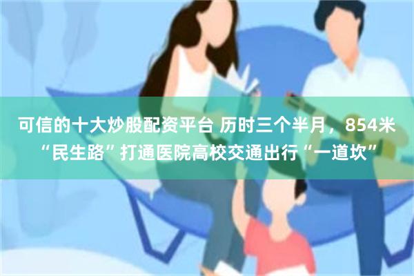 可信的十大炒股配资平台 历时三个半月，854米“民生路”打通医院高校交通出行“一道坎”