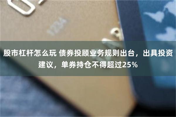 股市杠杆怎么玩 债券投顾业务规则出台，出具投资建议，单券持仓不得超过25%