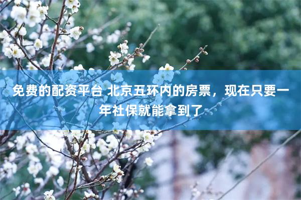 免费的配资平台 北京五环内的房票，现在只要一年社保就能拿到了